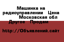 Машинка на радиоуправлении › Цена ­ 3 800 - Московская обл. Другое » Продам   